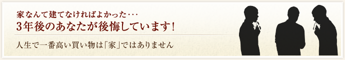 家なんて建てなければよかった・・・3年後のあなたが後悔しています！