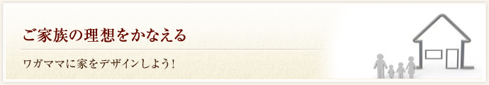 ご家族の理想をかなえる